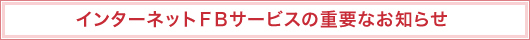 インターネットＦＢサービスの重要なお知らせ