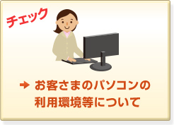 お客さまのパソコンの
利用環境等について
