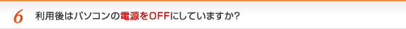 利用後はパソコンの電源をＯＦＦにしていますか？