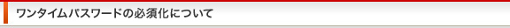 ワンタイムパスワードの必須化について