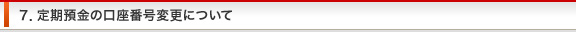 ７．定期預金の口座番号変更について