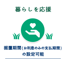 暮らしを応援　据置期間(お利息のみの支払期間) の設定可能