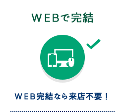 WEBで完結 WEB完結なら来店不要！