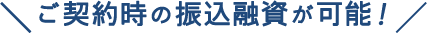 ご契約時の振込融資が可能！