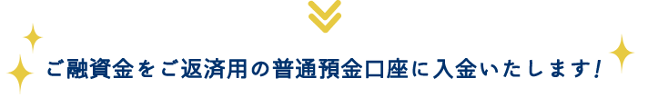 ご融資金をご返済用の普通預金口座に入金いたします！