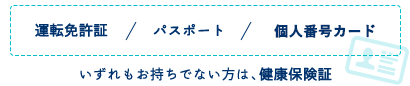 運転免許証、パスポート、住民基本台帳カード（顔写真付）　いずれもお持ちでない方は、健康保険証。連帯保証人が必要な場合、連帯保証人の方のご本人確認資料もご用意ください。