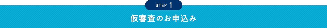 STEP 1 仮審査のお申込み