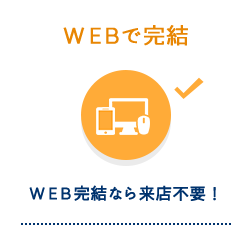 WEBで完結 WEB完結なら来店不要！