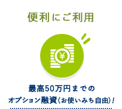 便利にご利用 最高50万円までのオプション融資（お使いみち自由）！