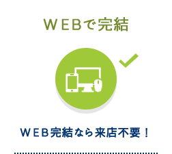 WEBで完結 WEB完結なら来店不要！