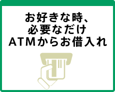 お好きな時、必要なだけＡＴＭからお借入れ