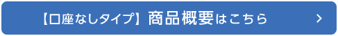 【口座なしタイプ】商品概要はこちら