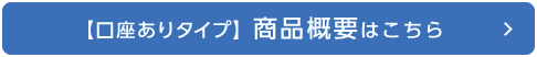 【口座ありタイプ】商品概要はこちら