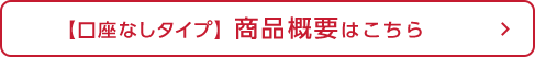 【口座なしタイプ】商品概要はこちら