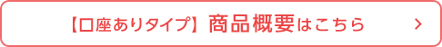 【口座ありタイプ】商品概要はこちら