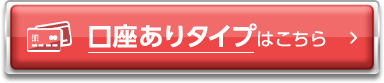 口座ありタイプはこちら