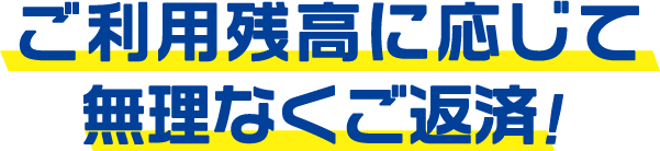 ご利用残高に応じて無理なくご返済！