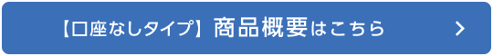 【口座なしタイプ】商品概要はこちら