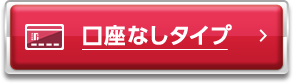 口座なしタイプはこちら