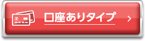 口座ありタイプはこちら