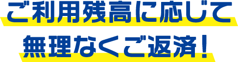 ご利用残高に応じて無理なくご返済！