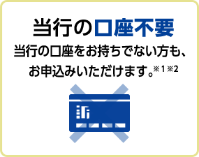 当行の口座不要当行の口座をお持ちでない方も、お申込みいただけます。※１※２