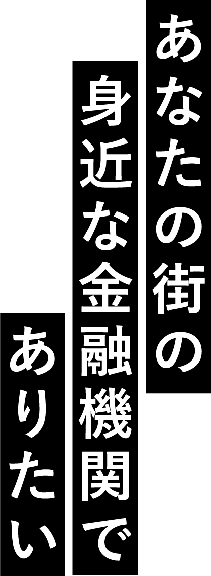 あなたの街の身近な金融機関でありたい