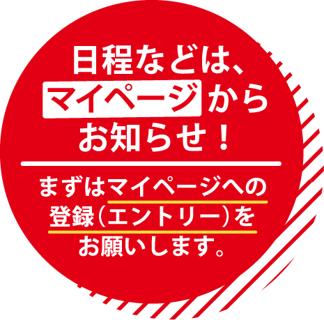 日程などは、マイページからお知らせ！ まずはマイページへの登録（エントリー）をお願いします。