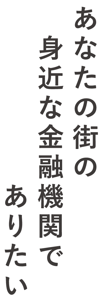 あなたの街の身近な金融機関でありたい